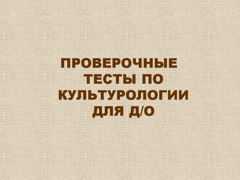 ПРОВЕРОЧНЫЕ ТЕСТЫ ПО КУЛЬТУРОЛОГИИ ДЛЯ Д/О ПРОВЕРОЧНЫЕ ТЕСТЫ ПО КУЛЬТУРОЛОГИИ ДЛЯ Д/О